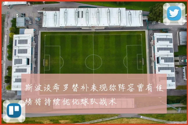 斯波谈希罗替补表现称阵容曾有佳绩将持续优化球队战术
