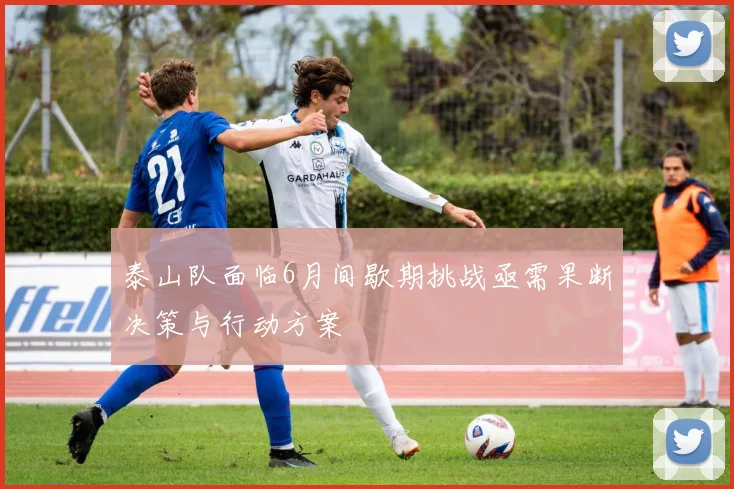 泰山队面临6月间歇期挑战亟需果断决策与行动方案