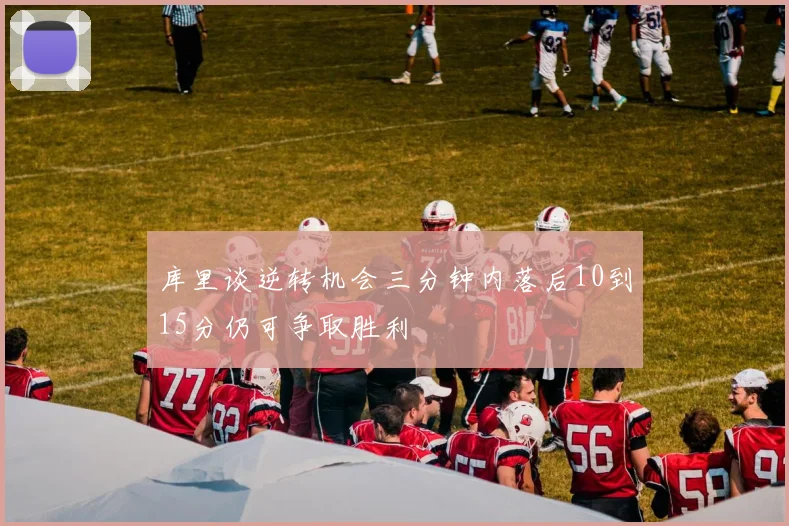 库里谈逆转机会三分钟内落后10到15分仍可争取胜利