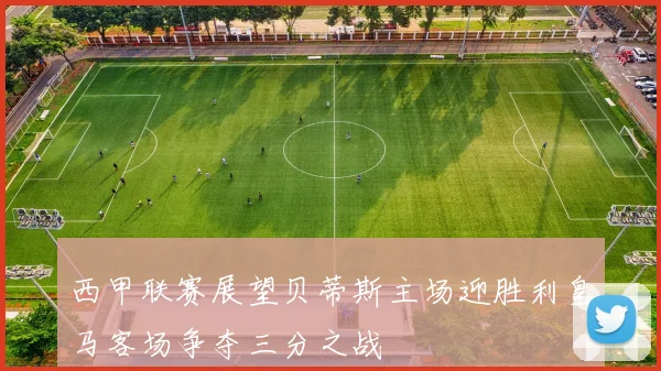 西甲联赛展望贝蒂斯主场迎胜利皇马客场争夺三分之战