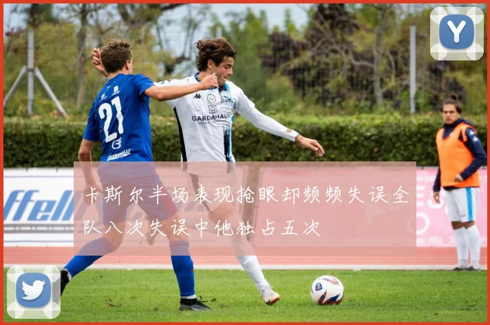 卡斯尔半场表现抢眼却频频失误全队八次失误中他独占五次