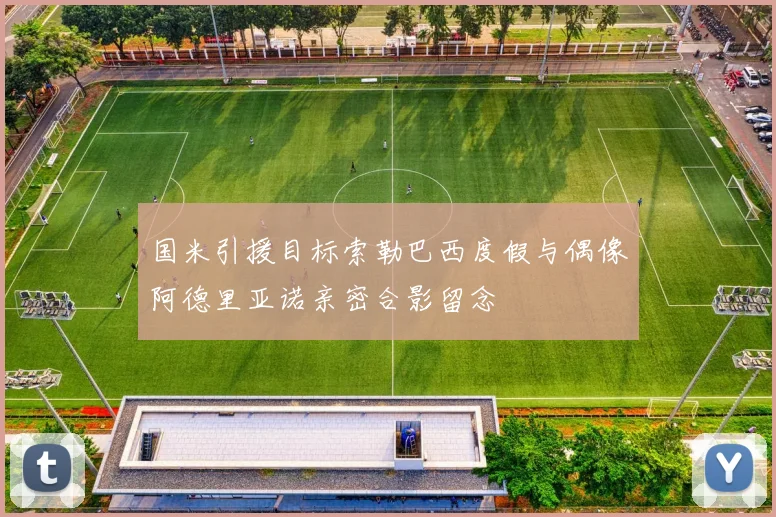 国米引援目标索勒巴西度假与偶像阿德里亚诺亲密合影留念