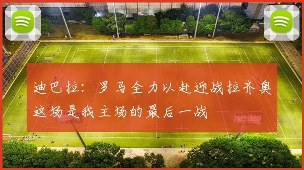 迪巴拉：罗马全力以赴迎战拉齐奥这场是我主场的最后一战
