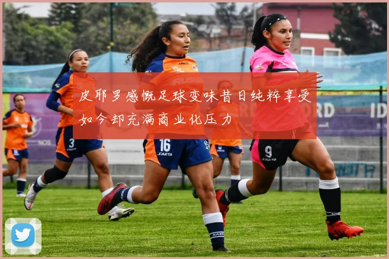 皮耶罗感慨足球变味昔日纯粹享受如今却充满商业化压力