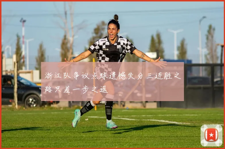 浙江队争议点球遗憾失分三连胜之路只差一步之遥