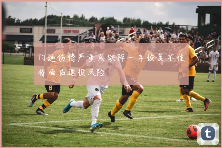 门迪伤情严重或缺阵一年恢复不佳将面临退役风险