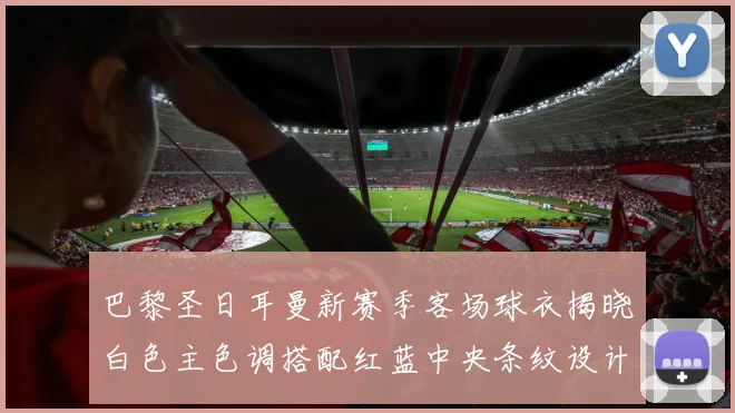 巴黎圣日耳曼新赛季客场球衣揭晓白色主色调搭配红蓝中央条纹设计