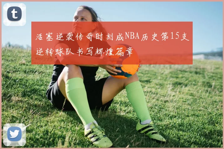 活塞逆袭传奇时刻成NBA历史第15支逆转球队书写辉煌篇章